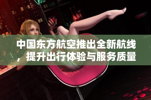 中国东方航空推出全新航线，提升出行体验与服务质量