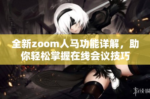 全新zoom人马功能详解，助你轻松掌握在线会议技巧
