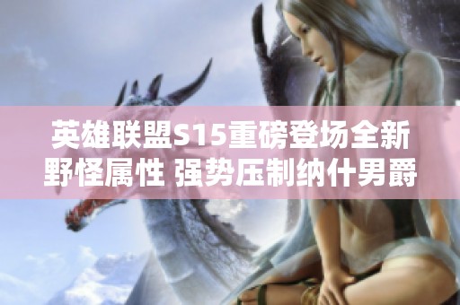 英雄联盟S15重磅登场全新野怪属性 强势压制纳什男爵BUFF