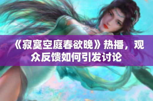 《寂寞空庭春欲晚》热播，观众反馈如何引发讨论