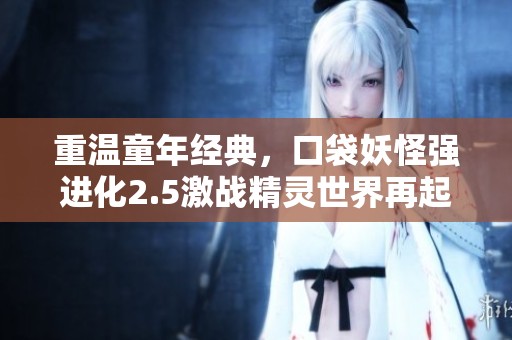 重温童年经典，口袋妖怪强进化2.5激战精灵世界再起探险!