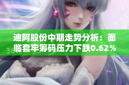 迪阿股份中期走势分析：面临套牢筹码压力下跌0.62%