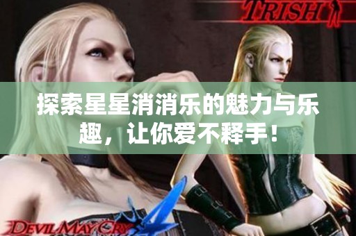 探索星星消消乐的魅力与乐趣，让你爱不释手！