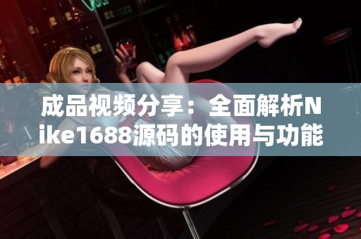 成品视频分享：全面解析Nike1688源码的使用与功能