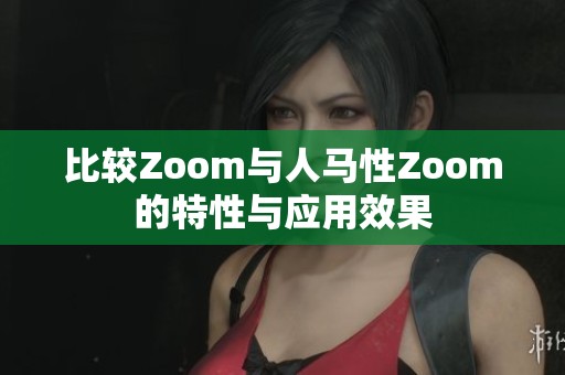 比较Zoom与人马性Zoom的特性与应用效果