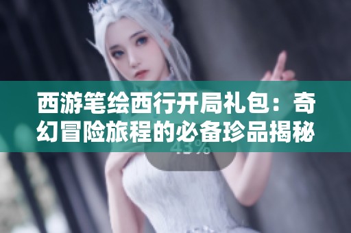 西游笔绘西行开局礼包：奇幻冒险旅程的必备珍品揭秘