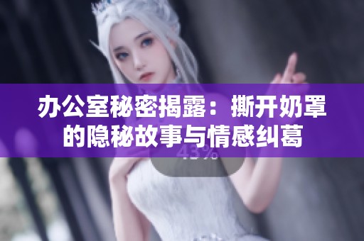 办公室秘密揭露：撕开奶罩的隐秘故事与情感纠葛