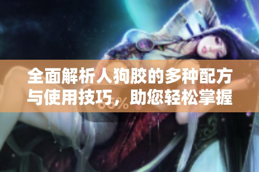 全面解析人狗胶的多种配方与使用技巧，助您轻松掌握