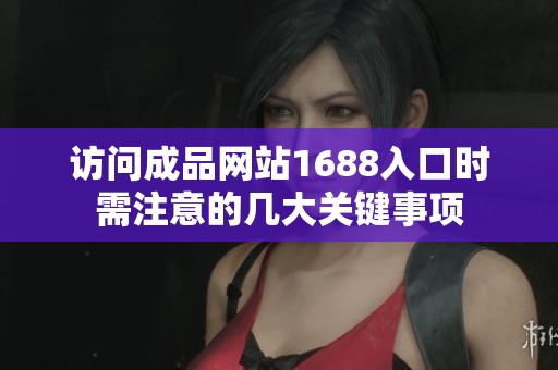 访问成品网站1688入口时需注意的几大关键事项