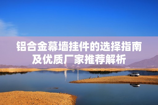 铝合金幕墙挂件的选择指南及优质厂家推荐解析