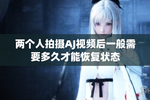 两个人拍摄AJ视频后一般需要多久才能恢复状态