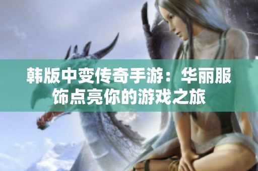 韩版中变传奇手游：华丽服饰点亮你的游戏之旅