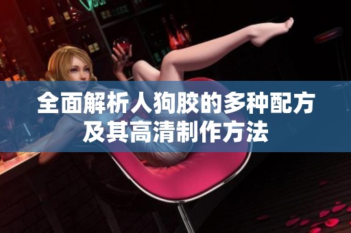 全面解析人狗胶的多种配方及其高清制作方法