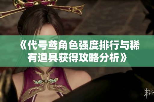 《代号鸢角色强度排行与稀有道具获得攻略分析》