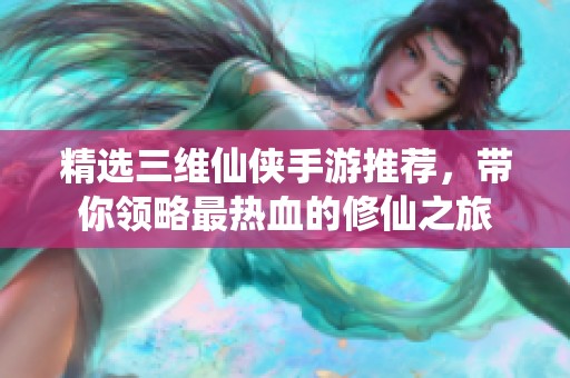 精选三维仙侠手游推荐，带你领略最热血的修仙之旅