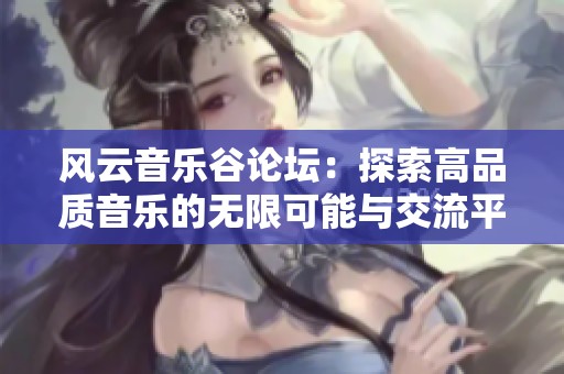 风云音乐谷论坛：探索高品质音乐的无限可能与交流平台