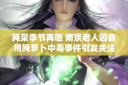 腌菜季节再临 南京老人因食用腌萝卜中毒事件引发关注