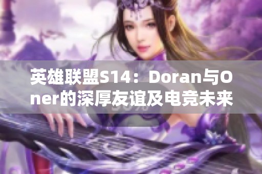 英雄联盟S14：Doran与Oner的深厚友谊及电竞未来展望解析
