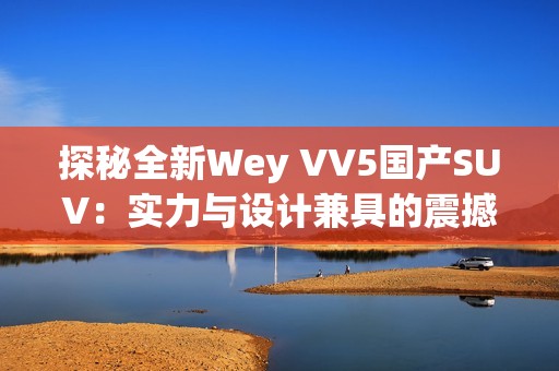 探秘全新Wey VV5国产SUV：实力与设计兼具的震撼体验