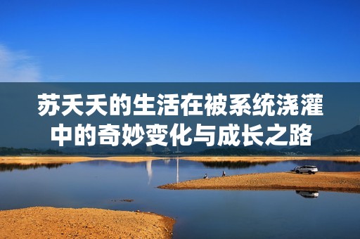 苏夭夭的生活在被系统浇灌中的奇妙变化与成长之路