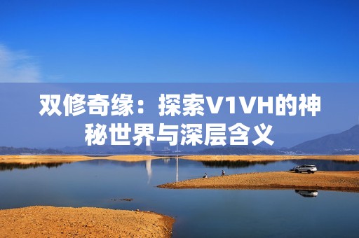 双修奇缘：探索V1VH的神秘世界与深层含义