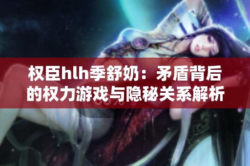 权臣hlh季舒奶：矛盾背后的权力游戏与隐秘关系解析