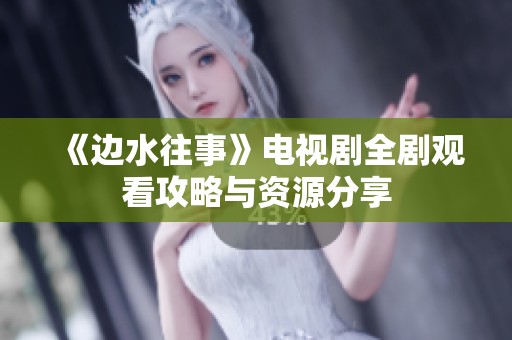 《边水往事》电视剧全剧观看攻略与资源分享