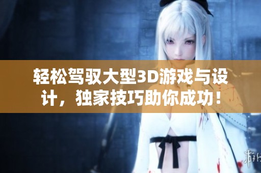 轻松驾驭大型3D游戏与设计，独家技巧助你成功！