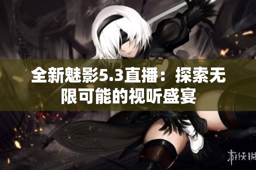 全新魅影5.3直播：探索无限可能的视听盛宴