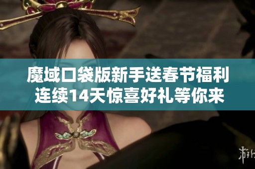 魔域口袋版新手送春节福利 连续14天惊喜好礼等你来拿