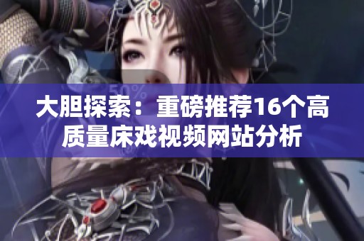 大胆探索：重磅推荐16个高质量床戏视频网站分析