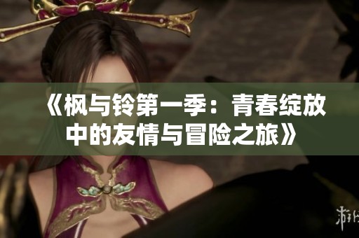 《枫与铃第一季：青春绽放中的友情与冒险之旅》