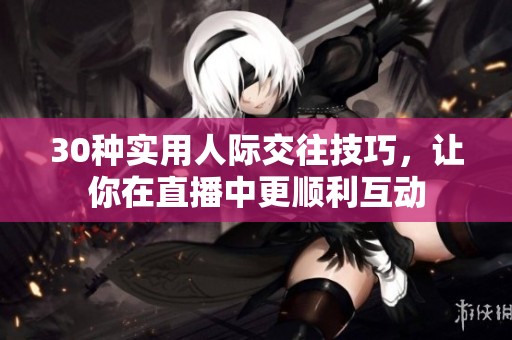 30种实用人际交往技巧，让你在直播中更顺利互动