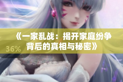 《一家乱战：揭开家庭纷争背后的真相与秘密》