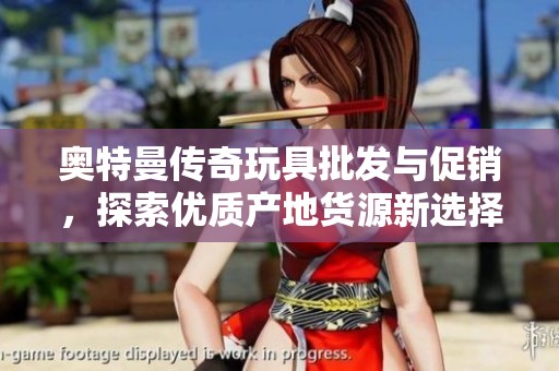 奥特曼传奇玩具批发与促销，探索优质产地货源新选择