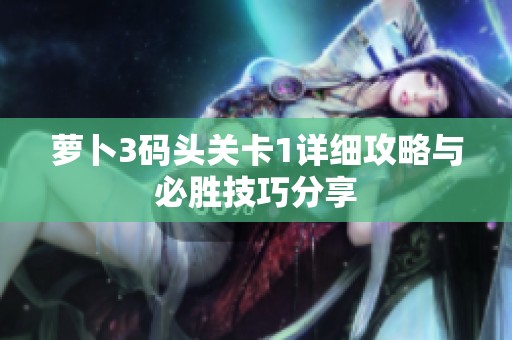 萝卜3码头关卡1详细攻略与必胜技巧分享