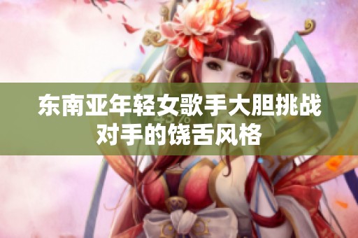 东南亚年轻女歌手大胆挑战对手的饶舌风格