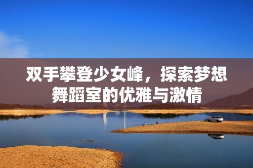 双手攀登少女峰，探索梦想舞蹈室的优雅与激情