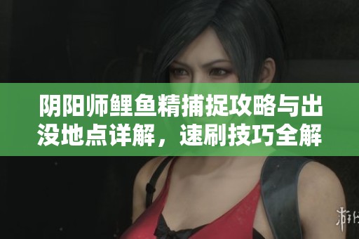 阴阳师鲤鱼精捕捉攻略与出没地点详解，速刷技巧全解析