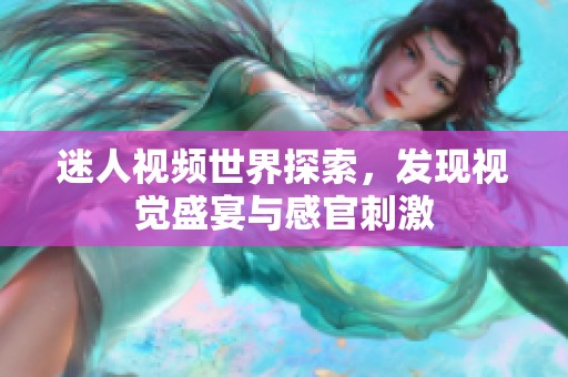 迷人视频世界探索，发现视觉盛宴与感官刺激