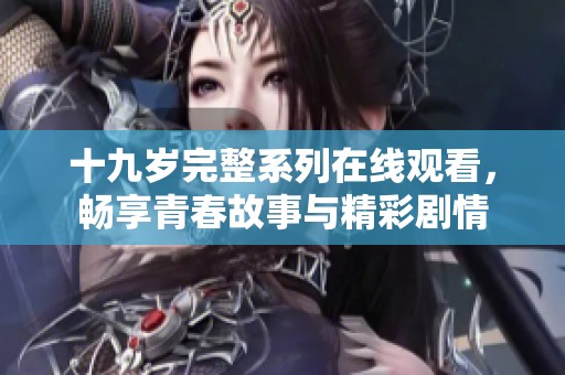 十九岁完整系列在线观看，畅享青春故事与精彩剧情