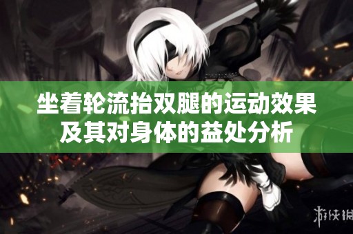坐着轮流抬双腿的运动效果及其对身体的益处分析