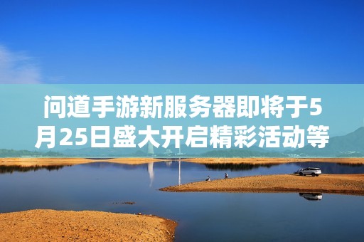 问道手游新服务器即将于5月25日盛大开启精彩活动等你参与