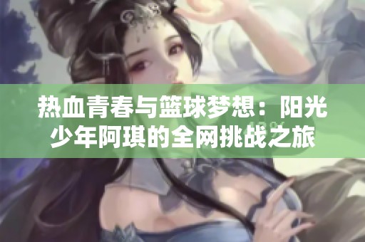 热血青春与篮球梦想：阳光少年阿琪的全网挑战之旅