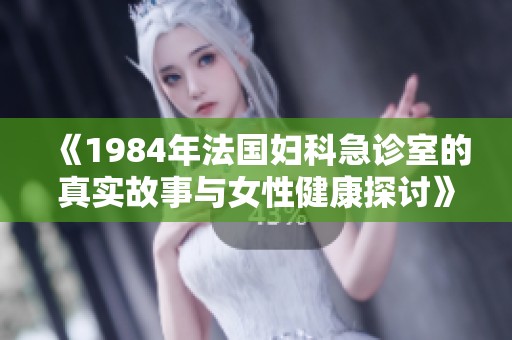 《1984年法国妇科急诊室的真实故事与女性健康探讨》