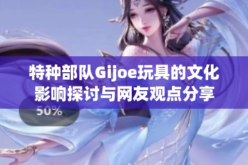 特种部队Gijoe玩具的文化影响探讨与网友观点分享