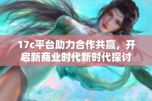 17c平台助力合作共赢，开启新商业时代新时代探讨