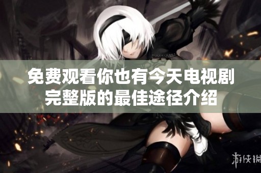 免费观看你也有今天电视剧完整版的最佳途径介绍