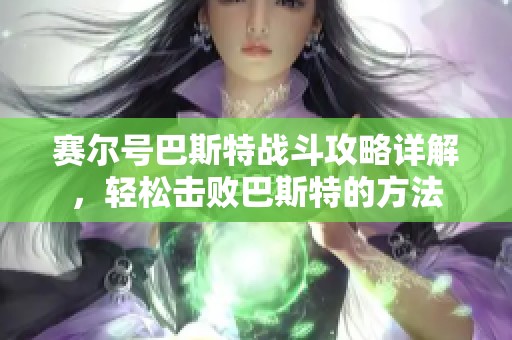 赛尔号巴斯特战斗攻略详解，轻松击败巴斯特的方法