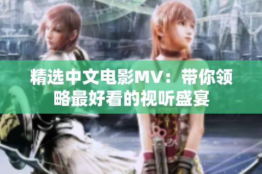 精选中文电影MV：带你领略最好看的视听盛宴
